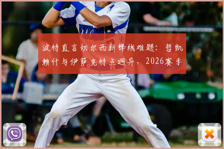 波特直言切尔西新锋线难题：哲凯赖什与伊萨克特点迥异，2026赛季默契成疑，解析蓝军进攻组合现实挑战