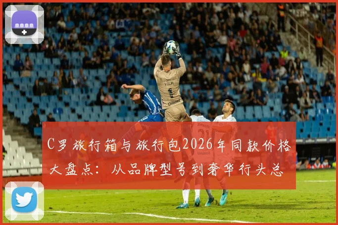 C罗旅行箱与旅行包2026年同款价格大盘点：从品牌型号到奢华行头总价值一览
