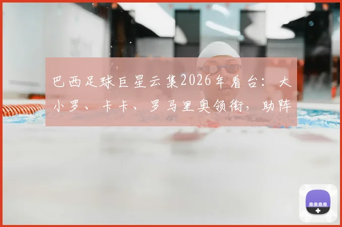 巴西足球巨星云集2026年看台：大小罗、卡卡、罗马里奥领衔，助阵桑巴军团气场全开