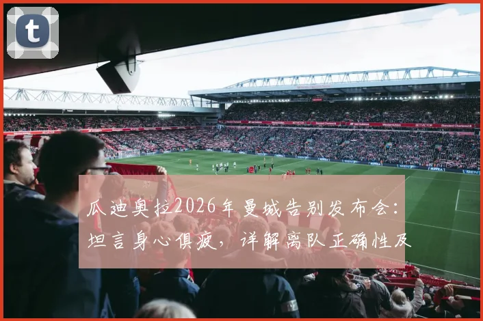 瓜迪奥拉2026年曼城告别发布会：坦言身心俱疲，详解离队正确性及蓝月军团未来展望