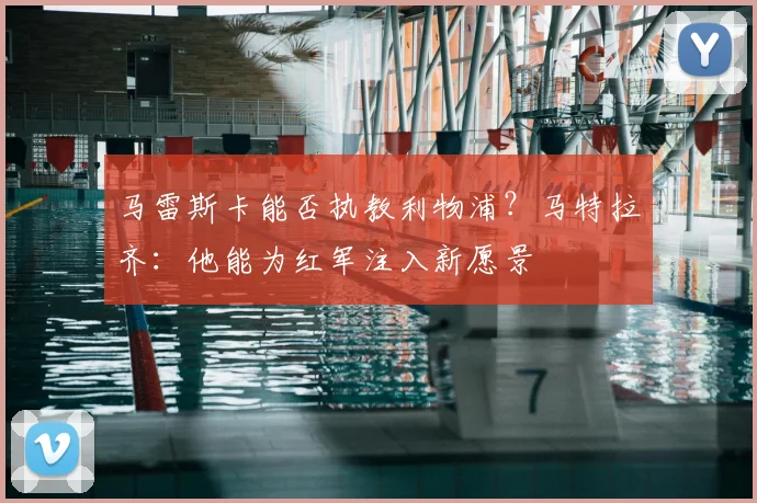 马雷斯卡能否执教利物浦？马特拉齐：他能为红军注入新愿景