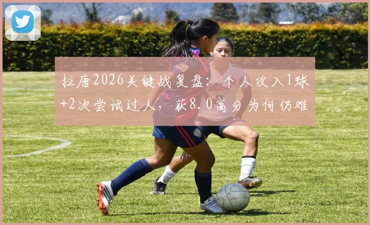 拉唐2026关键战复盘：个人攻入1球+2次尝试过人，获8.0高分为何仍难救主？