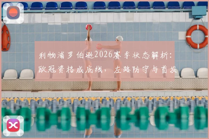 利物浦罗伯逊2026赛季状态解析：欧冠资格成底线，左路防守与首发稳固性探讨