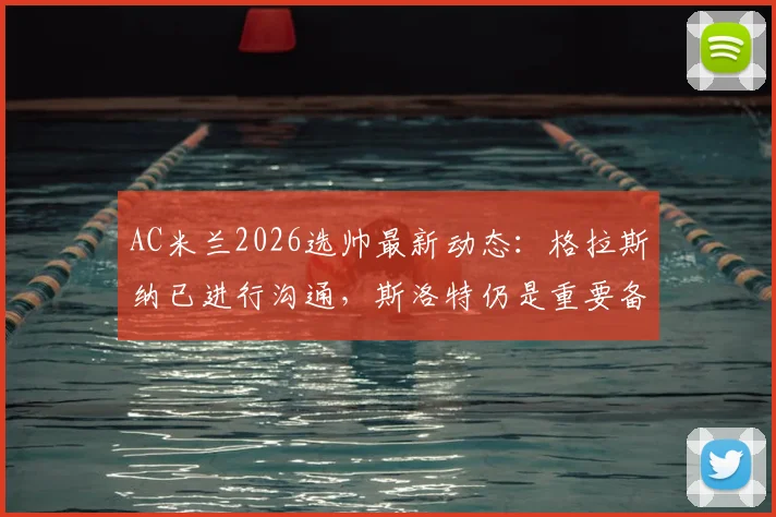 AC米兰2026选帅最新动态:格拉斯纳已进行沟通,斯洛特仍是重要备选,皮奥利接班人分析