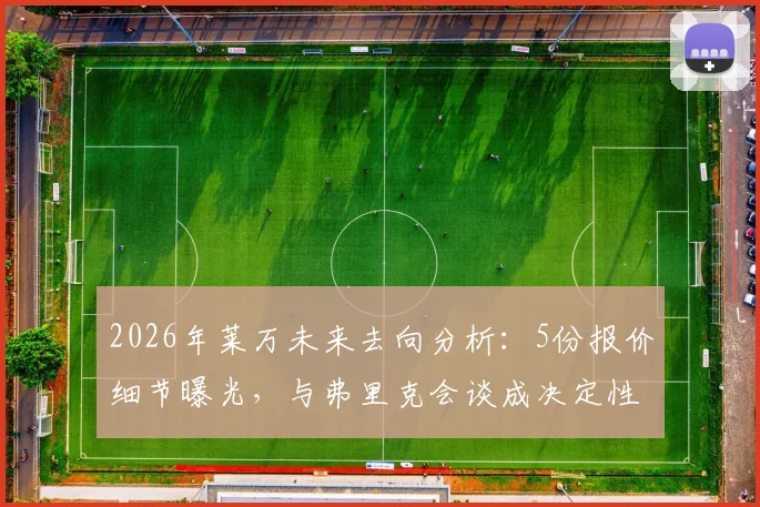 2026年莱万未来去向分析：5份报价细节曝光，与弗里克会谈成决定性因素