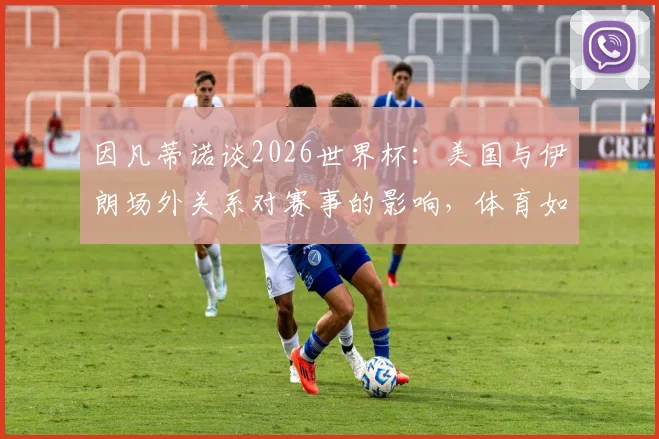 因凡蒂诺谈2026世界杯：美国与伊朗场外关系对赛事的影响，体育如何化解争议