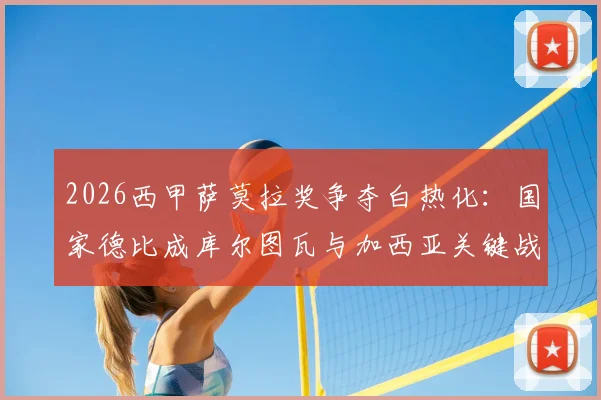 2026西甲萨莫拉奖争夺白热化：国家德比成库尔图瓦与加西亚关键战场，附门将数据深度对比与获奖条件解析