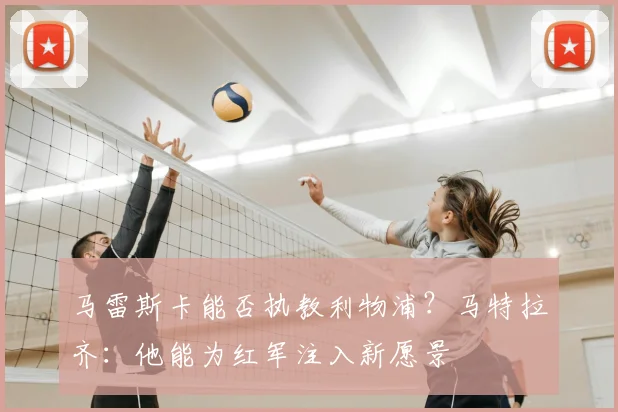 马雷斯卡能否执教利物浦?马特拉齐:他能为红军注入新愿景