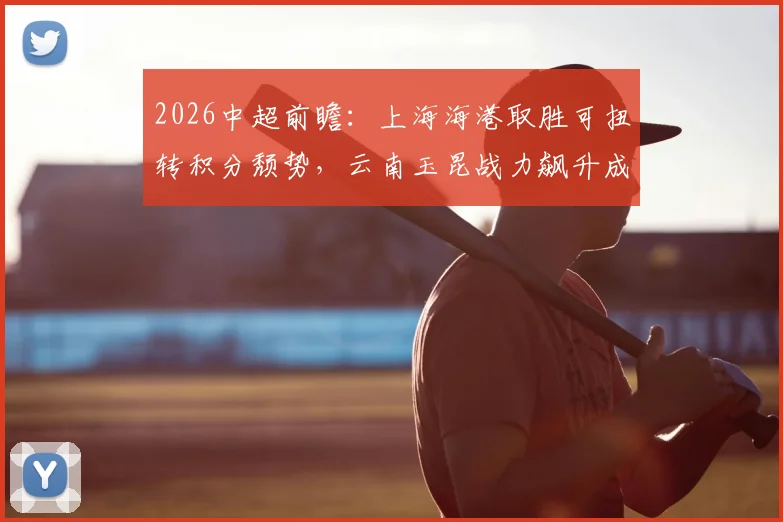 2026中超前瞻:上海海港取胜可扭转积分颓势,云南玉昆战力飙升成黑马
