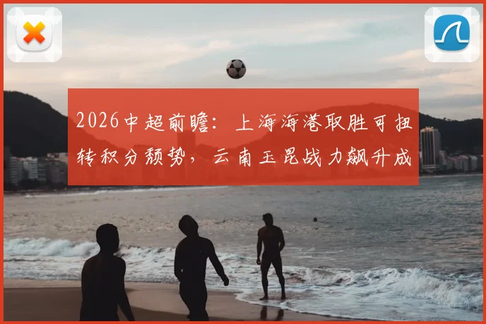2026中超前瞻：上海海港取胜可扭转积分颓势，云南玉昆战力飙升成黑马