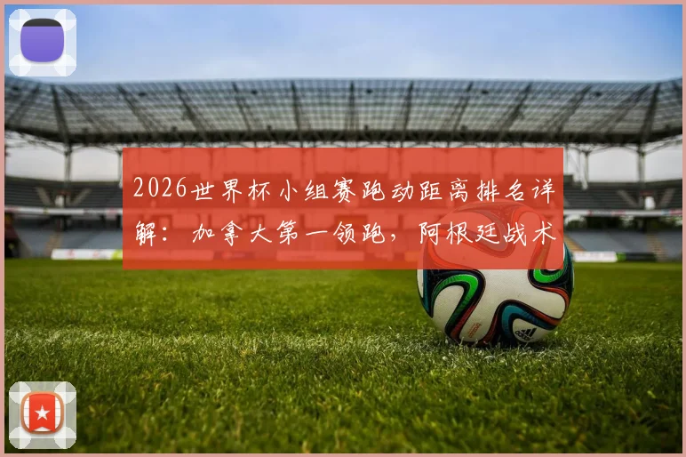 2026世界杯小组赛跑动距离排名详解:加拿大第一领跑,阿根廷战术解析仅列倒数第五