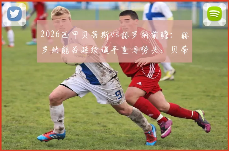 2026西甲贝蒂斯vs赫罗纳前瞻:赫罗纳能否延续逼平皇马势头,贝蒂斯七轮不胜困境如何破解?