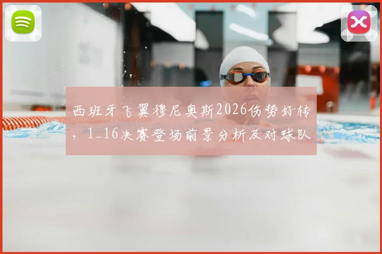 西班牙飞翼穆尼奥斯2026伤势好转，1_16决赛登场前景分析及对球队战术影响解读