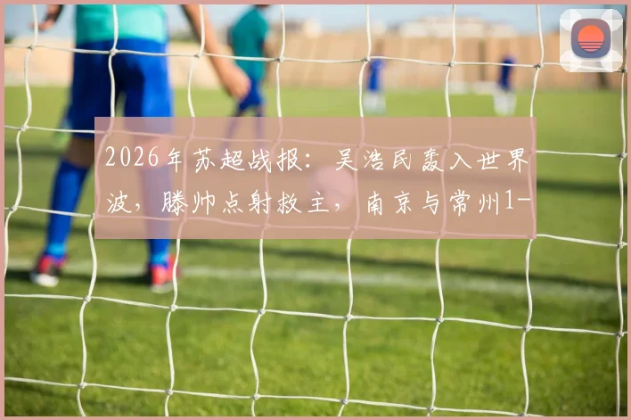 2026年苏超战报:吴浩民轰入世界波,滕帅点射救主,南京与常州1-1握手言和