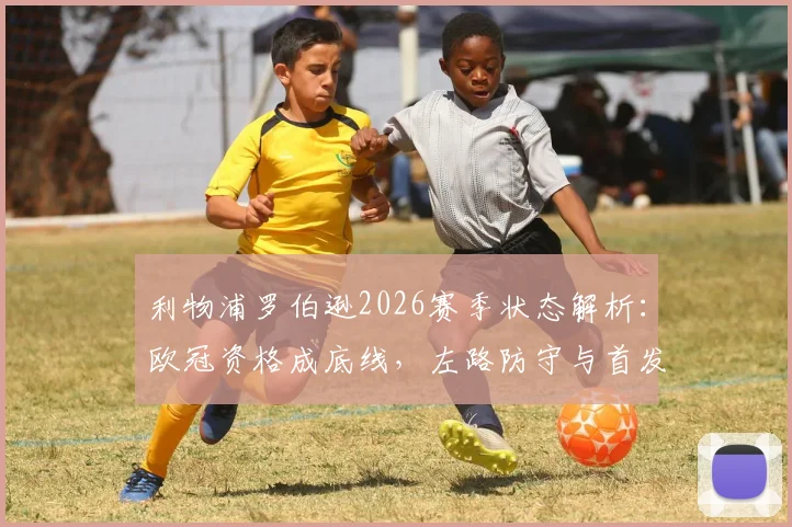 利物浦罗伯逊2026赛季状态解析:欧冠资格成底线,左路防守与首发稳固性探讨