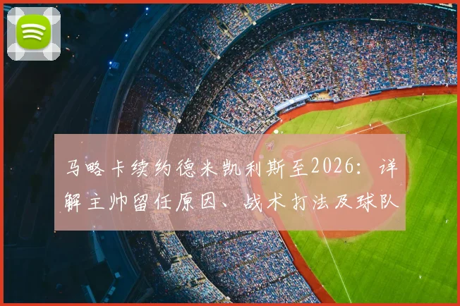 马略卡续约德米凯利斯至2026：详解主帅留任原因、战术打法及球队重返西甲之路