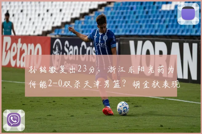 孙铭徽复出23分，浙江东阳光药为何能2-0双杀天津男篮？胡金秋表现解析与球队前景分析