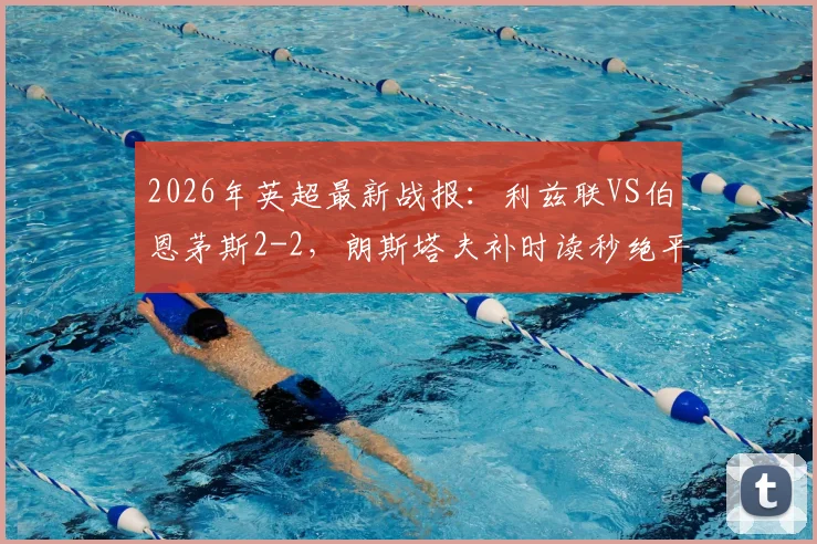 2026年英超最新战报:利兹联VS伯恩茅斯2-2,朗斯塔夫补时读秒绝平,附全场集锦与战术解析