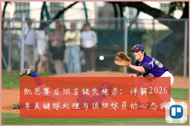 凯恩赛后坦言错失绝杀：详解2026年关键球处理与顶级球员的心态调整之道