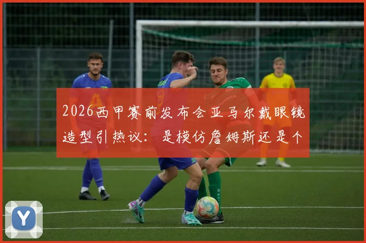 2026西甲赛前发布会亚马尔戴眼镜造型引热议：是模仿詹姆斯还是个人风格？解析年轻球员穿搭与话题现象
