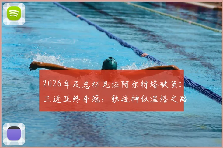 2026年足总杯见证阿尔特塔破茧:三连亚终夺冠,轨迹神似温格之路,枪手少帅如何跨越心魔?