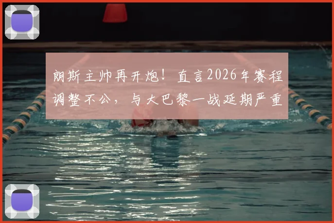 朗斯主帅再开炮!直言2026年赛程调整不公,与大巴黎一战延期严重打乱备战节奏