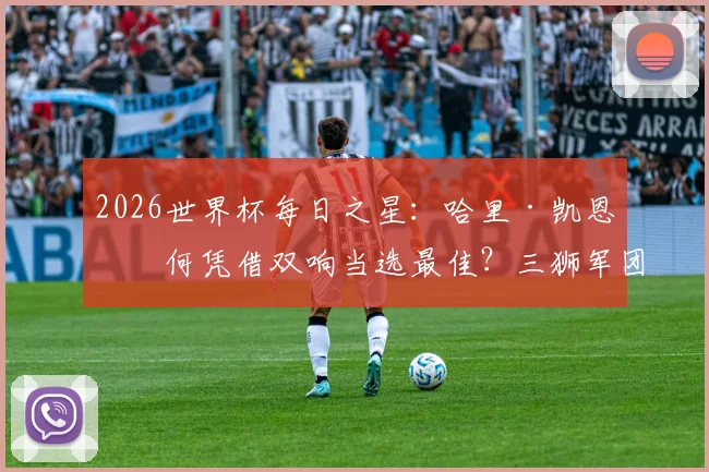 2026世界杯每日之星:哈里·凯恩如何凭借双响当选最佳?三狮军团队长的领袖作用深度回顾