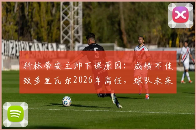 科林蒂安主帅下课原因：成绩不佳致多里瓦尔2026年离任，球队未来教练人选分析
