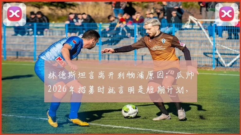 林德斯坦言离开利物浦原因:瓜帅2026年招募时就言明是短期计划,如今为家庭选择隐退