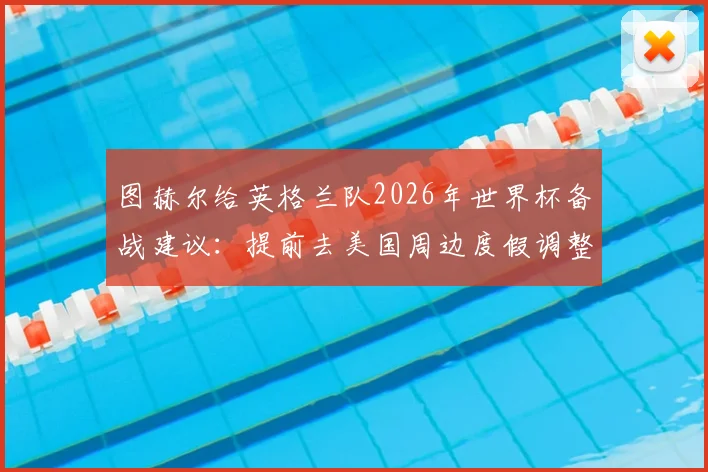 图赫尔给英格兰队2026年世界杯备战建议:提前去美国周边度假调整时差,球员需知的时差管理全指南