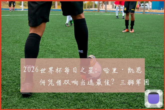 2026世界杯每日之星：哈里·凯恩如何凭借双响当选最佳？三狮军团队长的领袖作用深度回顾