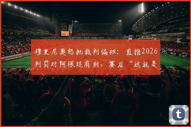 穆里尼奥怒批裁判偏袒:直指2026判罚对阿根廷有利,赛后“这就是抢劫”言论引爆争议