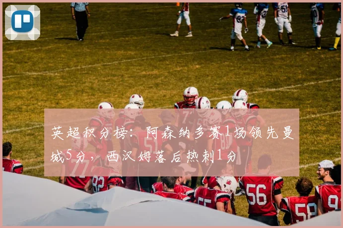 英超积分榜:阿森纳多赛1场领先曼城5分,西汉姆落后热刺1分