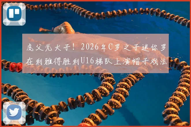 虎父无犬子!2026年C罗之子迷你罗在利雅得胜利U16梯队上演帽子戏法,揭秘球星后代的青训路径与足球天赋培养核心