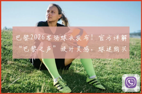 巴黎2026客场球衣发布！官方详解“巴黎之声”设计灵感，球迷购买渠道全攻略