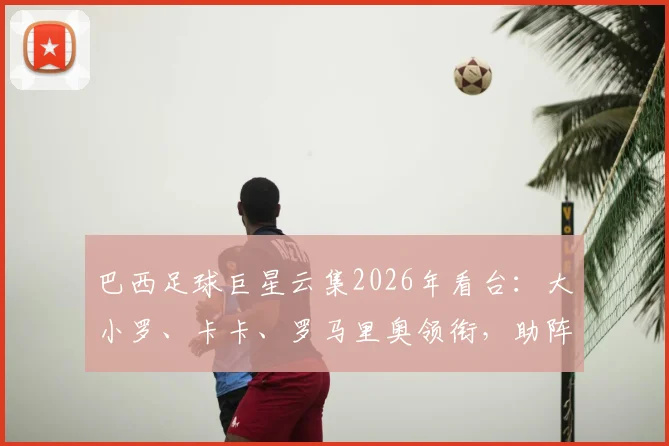 巴西足球巨星云集2026年看台：大小罗、卡卡、罗马里奥领衔，助阵桑巴军团气场全开