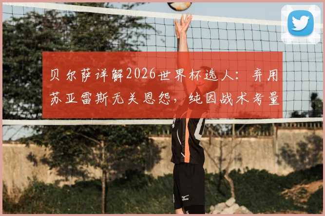 贝尔萨详解2026世界杯选人:弃用苏亚雷斯无关恩怨,纯因战术考量,解析乌拉圭新阵容构建思路