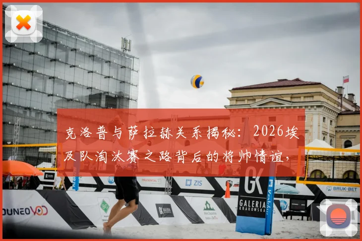 克洛普与萨拉赫关系揭秘:2026埃及队淘汰赛之路背后的将帅情谊,萨拉赫国家队最新动态解读