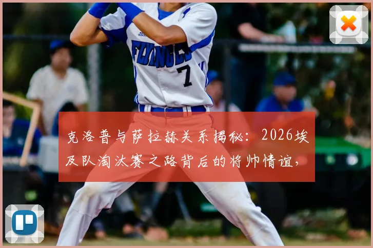克洛普与萨拉赫关系揭秘：2026埃及队淘汰赛之路背后的将帅情谊，萨拉赫国家队最新动态解读