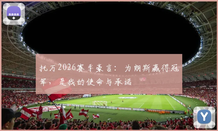 托万2026赛季豪言：为朗斯赢得冠军，是我的使命与承诺