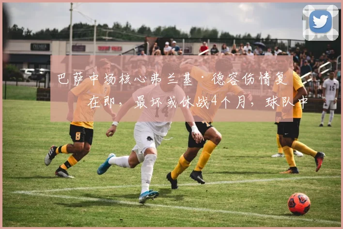 巴萨中场核心弗兰基·德容伤情复查在即，最坏或休战4个月，球队中场排兵布阵面临严峻考验