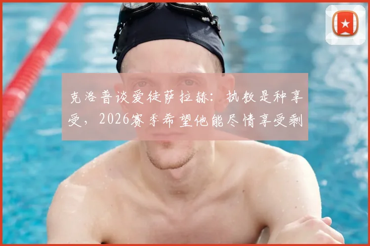 克洛普谈爱徒萨拉赫:执教是种享受,2026赛季希望他能尽情享受剩余比赛时光