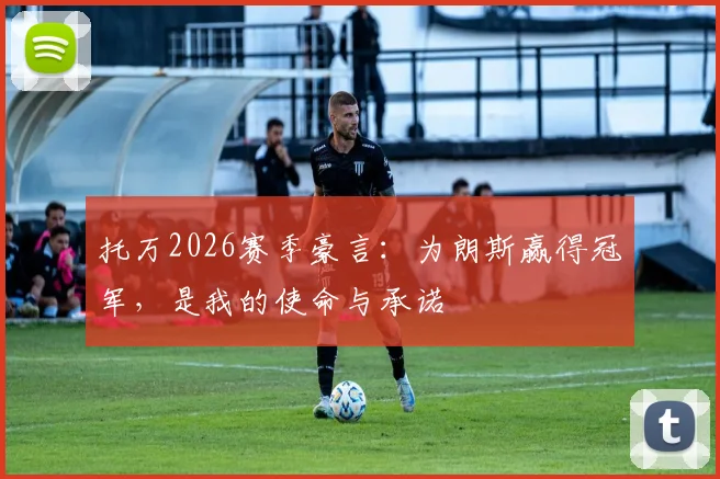 托万2026赛季豪言:为朗斯赢得冠军,是我的使命与承诺
