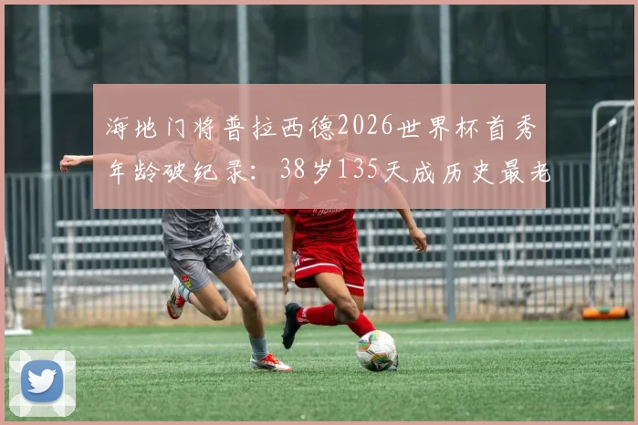 海地门将普拉西德2026世界杯首秀年龄破纪录：38岁135天成历史最老首秀门将，大龄门将生存现状分析