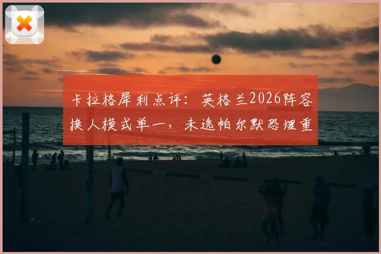 卡拉格犀利点评：英格兰2026阵容换人模式单一，未选帕尔默恐埋重大隐患
