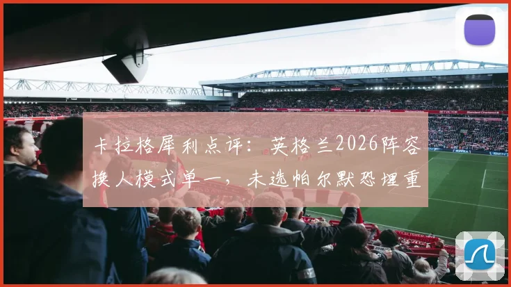 卡拉格犀利点评:英格兰2026阵容换人模式单一,未选帕尔默恐埋重大隐患