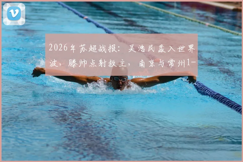 2026年苏超战报：吴浩民轰入世界波，滕帅点射救主，南京与常州1-1握手言和