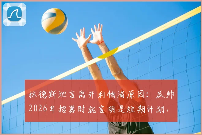 林德斯坦言离开利物浦原因：瓜帅2026年招募时就言明是短期计划，如今为家庭选择隐退