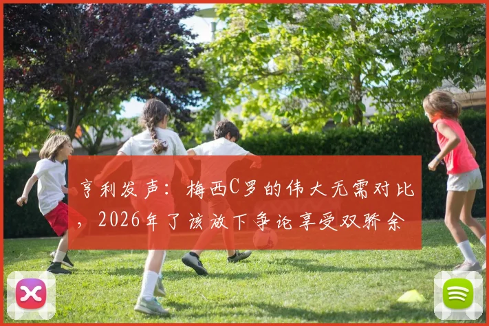 亨利发声：梅西C罗的伟大无需对比，2026年了该放下争论享受双骄余晖