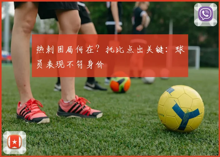 热刺困局何在？托比点出关键：球员表现不符身价